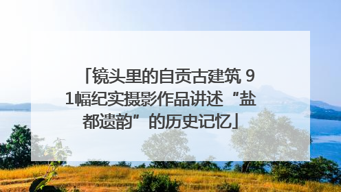 镜头里的自贡古建筑 91幅纪实摄影作品讲述“盐都遗韵”的历史记忆