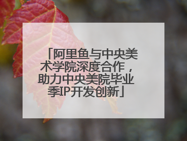 阿里鱼与中央美术学院深度合作，助力中央美院毕业季IP开发创新