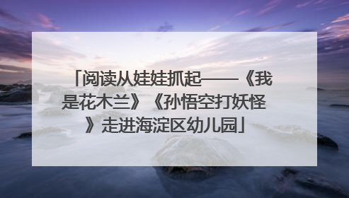 阅读从娃娃抓起——《我是花木兰》《孙悟空打妖怪》走进海淀区幼儿园