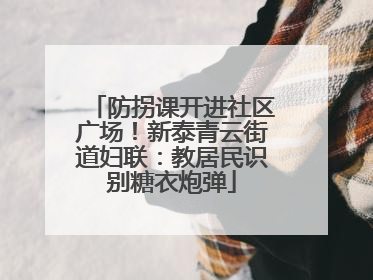 防拐课开进社区广场！新泰青云街道妇联：教居民识别糖衣炮弹