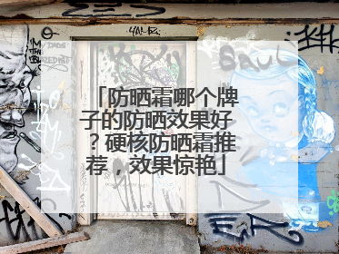 防晒霜哪个牌子的防晒效果好？硬核防晒霜推荐，效果惊艳