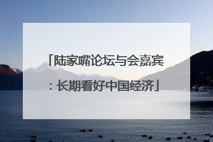 陆家嘴论坛与会嘉宾：长期看好中国经济