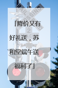 降价又有好礼送，苏和堂端午送福利了