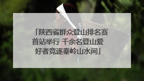 陕西省群众登山排名赛首站举行 千余名登山爱好者竞逐秦岭山水间