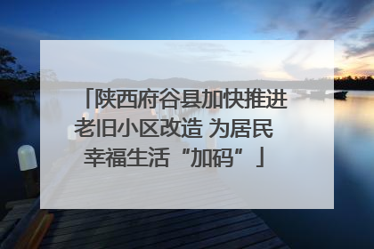 陕西府谷县加快推进老旧小区改造 为居民幸福生活“加码”