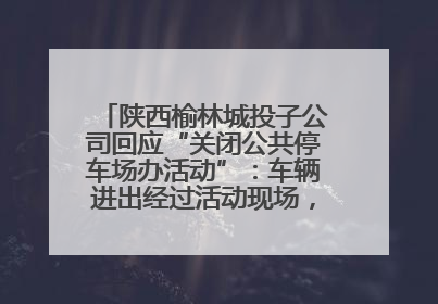 陕西榆林城投子公司回应“关闭公共停车场办活动”：车辆进出经过活动现场，为安全临时关闭