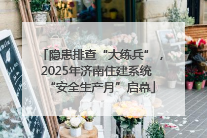 隐患排查“大练兵”，2025年济南住建系统“安全生产月”启幕