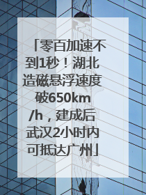 零百加速不到1秒！湖北造磁悬浮速度破650km/h，建成后武汉2小时内可抵达广州