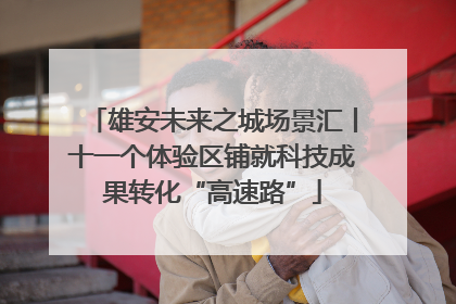 雄安未来之城场景汇丨十一个体验区铺就科技成果转化“高速路”