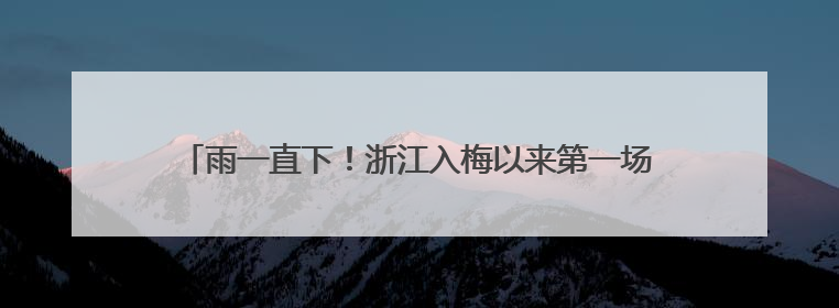 雨一直下！浙江入梅以来第一场雨还将持续，台风也有消息了