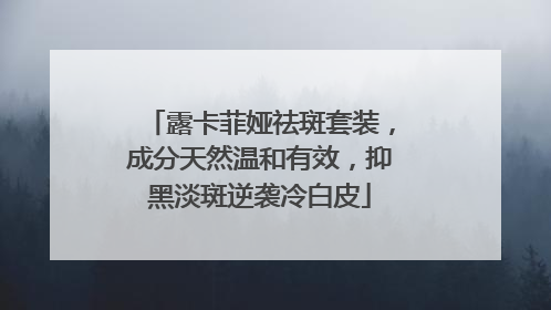 露卡菲娅祛斑套装，成分天然温和有效，抑黑淡斑逆袭冷白皮