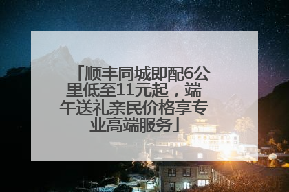 顺丰同城即配6公里低至11元起，端午送礼亲民价格享专业高端服务