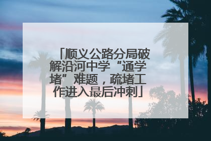 顺义公路分局破解沿河中学“通学堵”难题，疏堵工作进入最后冲刺