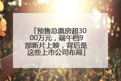 预售总票房超3000万元，端午档9部新片上映，背后是这些上市公司布局