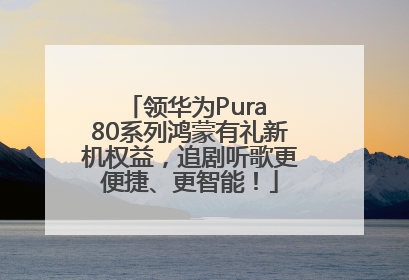 领华为Pura 80系列鸿蒙有礼新机权益，追剧听歌更便捷、更智能！