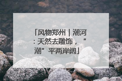 风物郑州｜潮河：天然去雕饰，“潮”平两岸阔