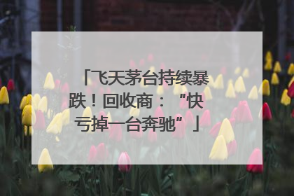 飞天茅台持续暴跌！回收商：“快亏掉一台奔驰”