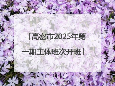 高密市2025年第一期主体班次开班