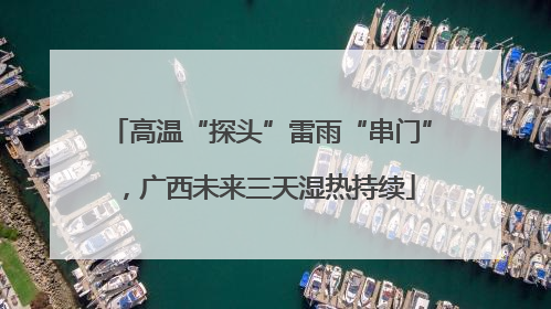 高温“探头”雷雨“串门”，广西未来三天湿热持续
