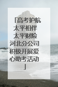 高考护航 太平相伴 太平财险河北分公司积极开展爱心助考活动