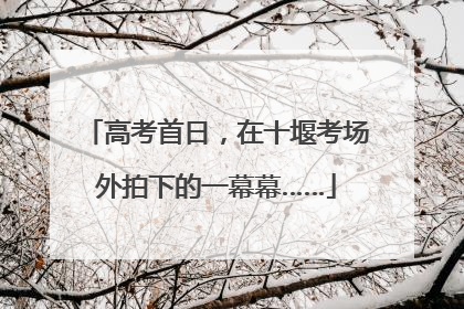 高考首日，在十堰考场外拍下的一幕幕……