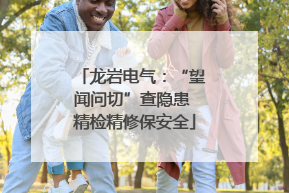 龙岩电气：“望闻问切”查隐患 精检精修保安全