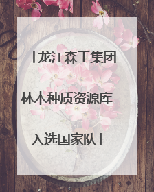 龙江森工集团林木种质资源库入选国家队