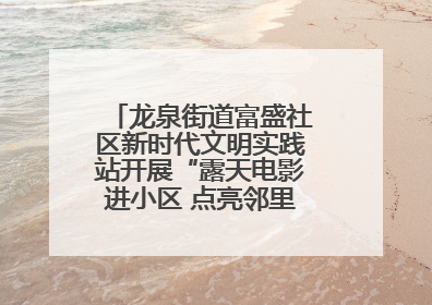 龙泉街道富盛社区新时代文明实践站开展“露天电影进小区 点亮邻里新生活”活动