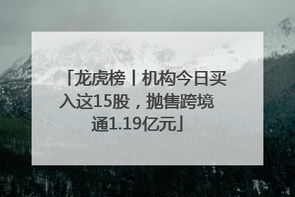 龙虎榜丨机构今日买入这15股，抛售跨境通1.19亿元