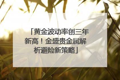 黄金波动率创三年新高！金盛贵金属解析避险新策略