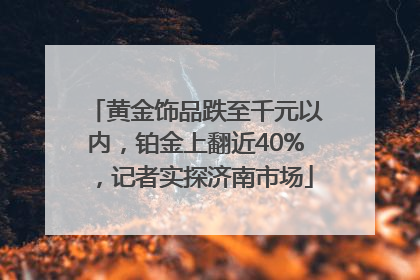 黄金饰品跌至千元以内，铂金上翻近40%，记者实探济南市场