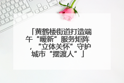 黄鹤楼街道打造端午“暖新”服务矩阵，“立体关怀”守护城市“摆渡人”