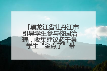 黑龙江省牡丹江市引导学生参与校园治理，收集建议超千条 学生“金点子”带来学校“新样子”