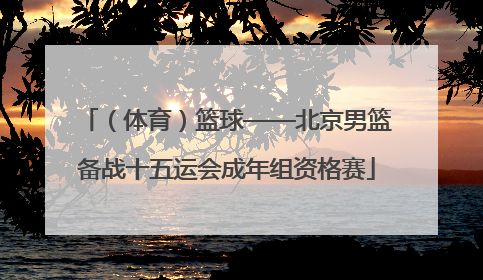（体育）篮球——北京男篮备战十五运会成年组资格赛