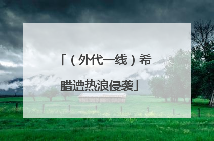 （外代一线）希腊遭热浪侵袭