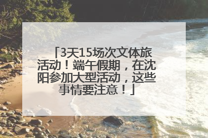 3天15场次文体旅活动！端午假期，在沈阳参加大型活动，这些事情要注意！