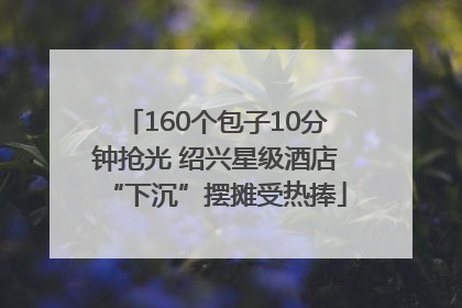 160个包子10分钟抢光 绍兴星级酒店“下沉”摆摊受热捧