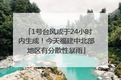 1号台风或于24小时内生成！今天福建中北部地区有分散性暴雨