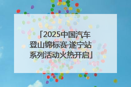 2025中国汽车登山锦标赛·遂宁站系列活动火热开启