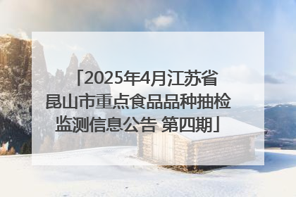 2025年4月江苏省昆山市重点食品品种抽检监测信息公告 第四期