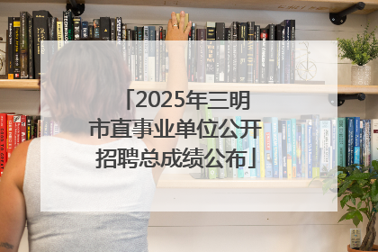 2025年三明市直事业单位公开招聘总成绩公布