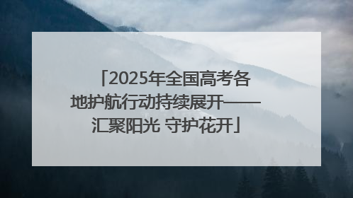 2025年全国高考各地护航行动持续展开——汇聚阳光 守护花开
