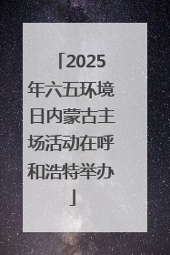 2025年六五环境日内蒙古主场活动在呼和浩特举办