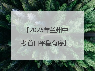 2025年兰州中考首日平稳有序