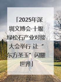 2025年深圳文博会·十堰绿松石产业对接大会举行 让“东方圣玉”闪耀世界