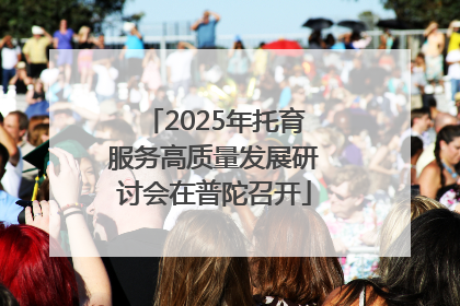 2025年托育服务高质量发展研讨会在普陀召开