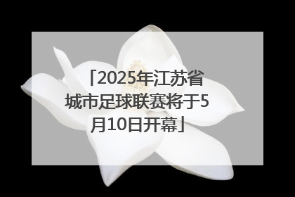 2025年江苏省城市足球联赛将于5月10日开幕