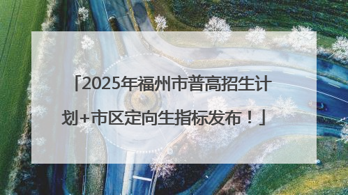 2025年福州市普高招生计划+市区定向生指标发布！