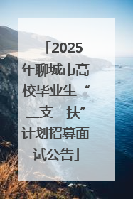 2025年聊城市高校毕业生“三支一扶”计划招募面试公告