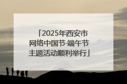 2025年西安市网络中国节·端午节主题活动顺利举行